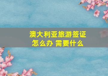 澳大利亚旅游签证怎么办 需要什么